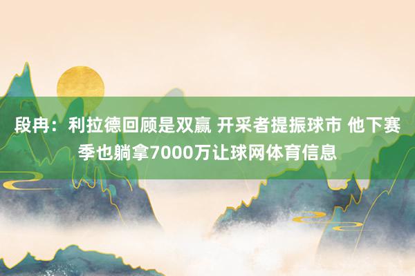 段冉：利拉德回顾是双赢 开采者提振球市 他下赛季也躺拿7000万让球网体育信息