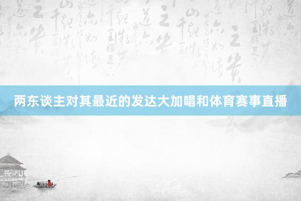 两东谈主对其最近的发达大加唱和体育赛事直播