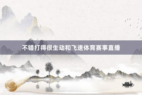 不错打得很生动和飞速体育赛事直播