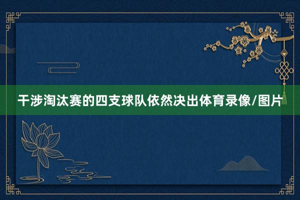 干涉淘汰赛的四支球队依然决出体育录像/图片