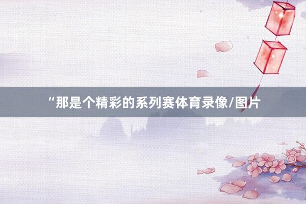 “那是个精彩的系列赛体育录像/图片