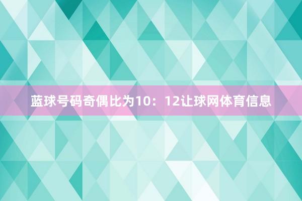 蓝球号码奇偶比为10：12让球网体育信息