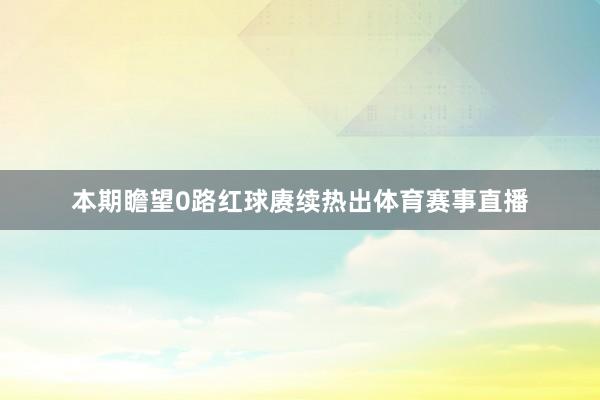 本期瞻望0路红球赓续热出体育赛事直播