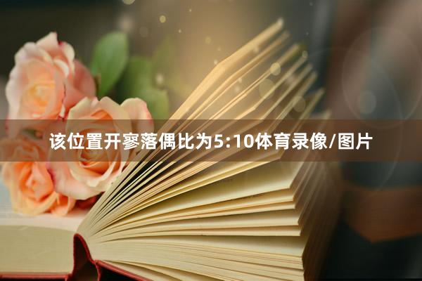 该位置开寥落偶比为5:10体育录像/图片