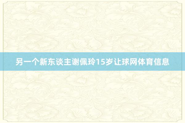 另一个新东谈主谢佩玲15岁让球网体育信息