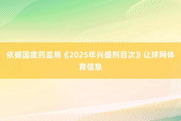 依据国度药监局《2025年兴盛剂目次》让球网体育信息