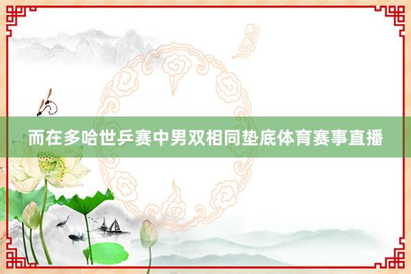 而在多哈世乒赛中男双相同垫底体育赛事直播