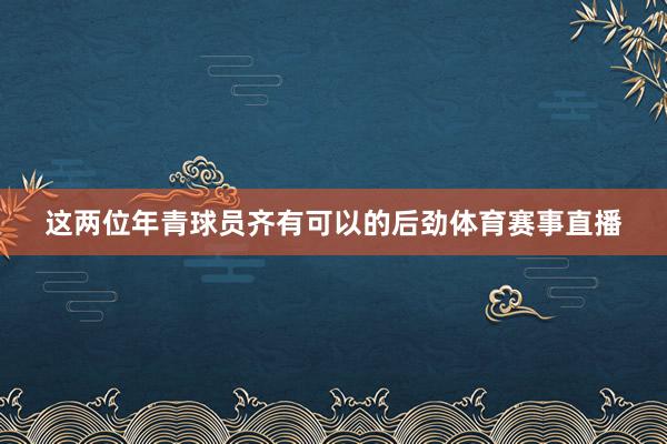 这两位年青球员齐有可以的后劲体育赛事直播