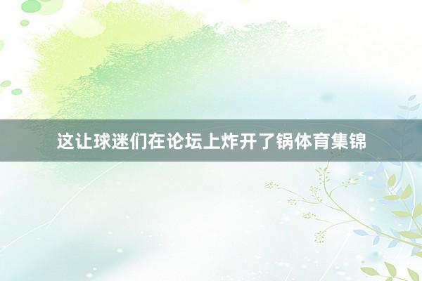 这让球迷们在论坛上炸开了锅体育集锦