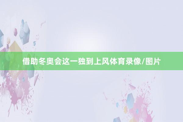 借助冬奥会这一独到上风体育录像/图片