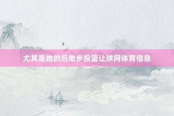 尤其是她的后撤步投篮让球网体育信息