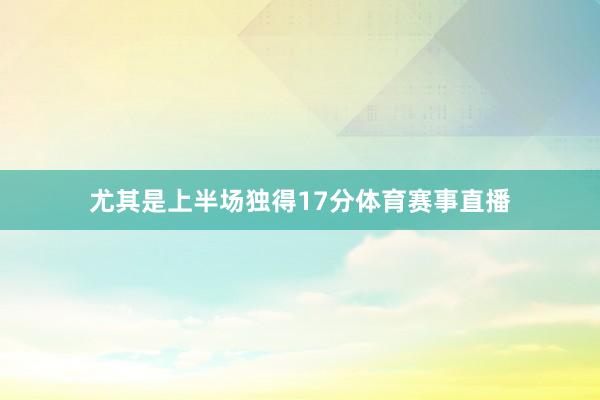 尤其是上半场独得17分体育赛事直播