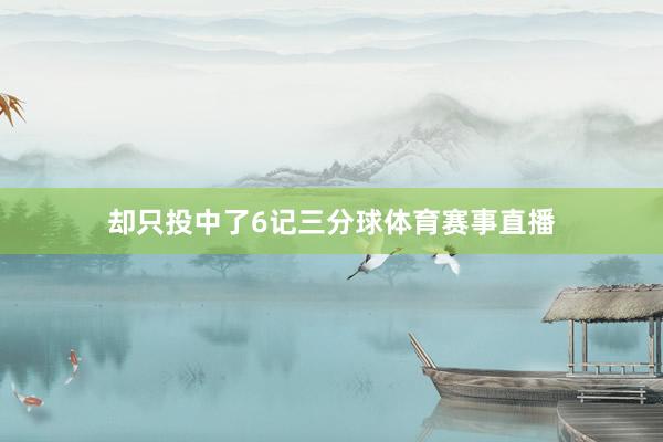 却只投中了6记三分球体育赛事直播