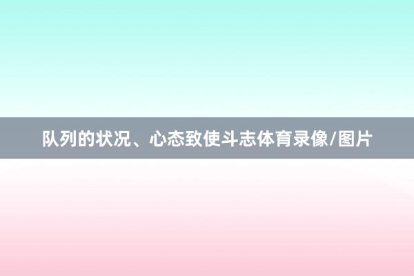 队列的状况、心态致使斗志体育录像/图片