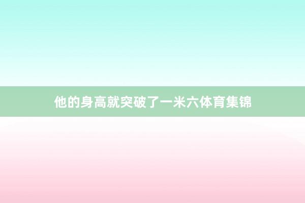 他的身高就突破了一米六体育集锦
