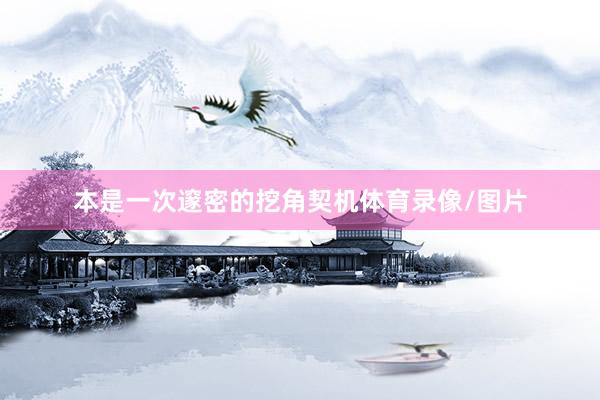 本是一次邃密的挖角契机体育录像/图片