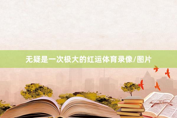 无疑是一次极大的红运体育录像/图片