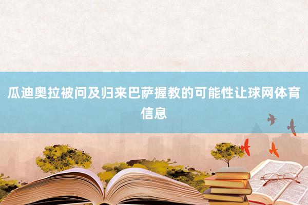 瓜迪奥拉被问及归来巴萨握教的可能性让球网体育信息