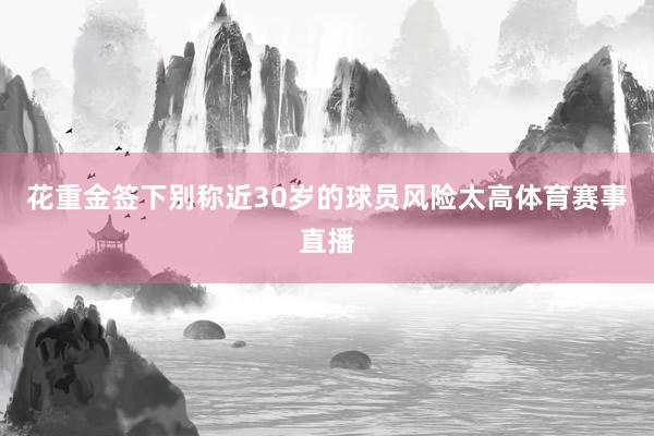 花重金签下别称近30岁的球员风险太高体育赛事直播