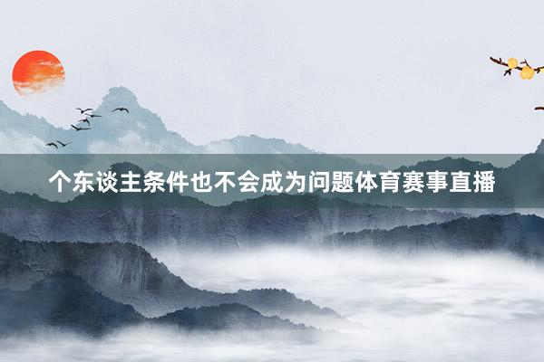 个东谈主条件也不会成为问题体育赛事直播