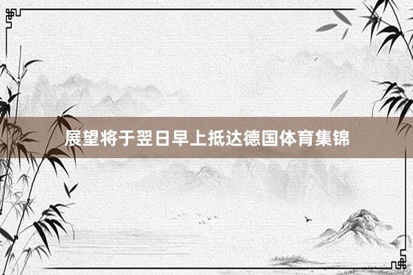 展望将于翌日早上抵达德国体育集锦