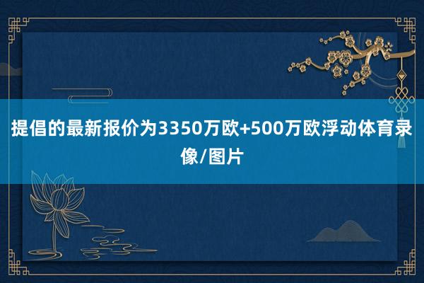 提倡的最新报价为3350万欧+500万欧浮动体育录像/图片