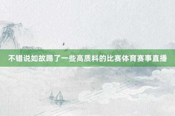 不错说如故踢了一些高质料的比赛体育赛事直播