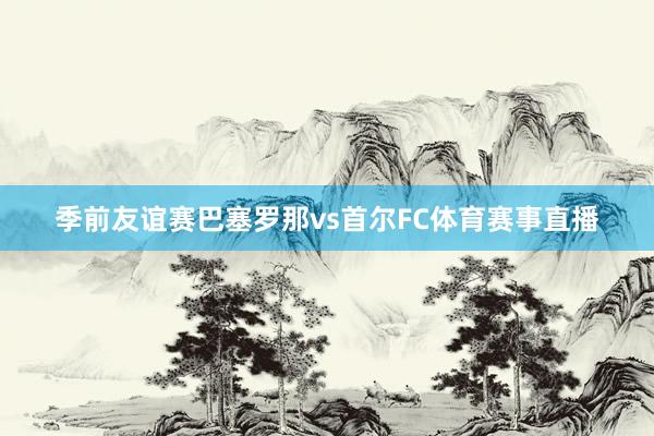 季前友谊赛巴塞罗那vs首尔FC体育赛事直播