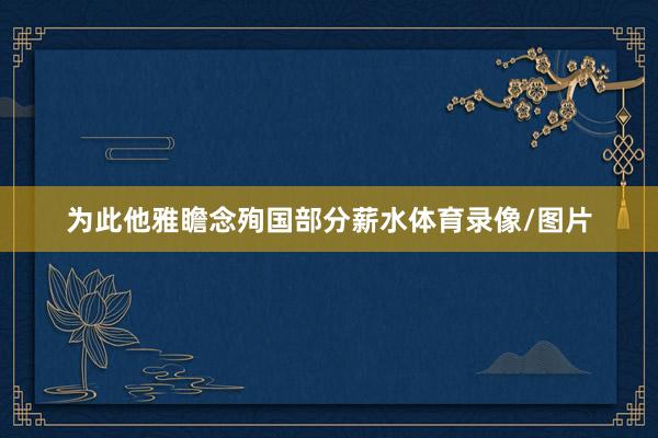 为此他雅瞻念殉国部分薪水体育录像/图片