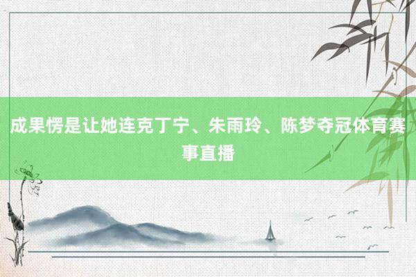 成果愣是让她连克丁宁、朱雨玲、陈梦夺冠体育赛事直播
