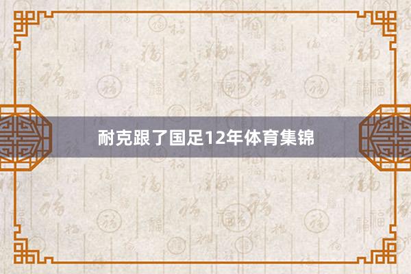 耐克跟了国足12年体育集锦