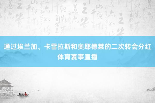 通过埃兰加、卡雷拉斯和奥耶德莱的二次转会分红体育赛事直播