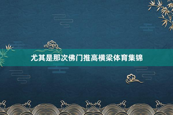 尤其是那次佛门推高横梁体育集锦