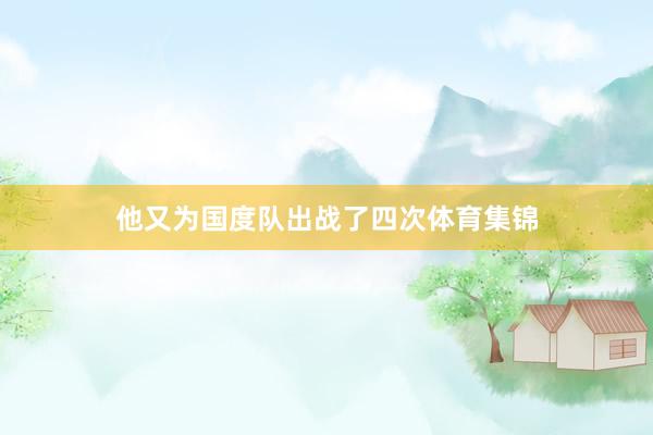 他又为国度队出战了四次体育集锦