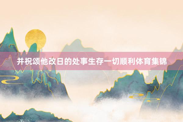 并祝颂他改日的处事生存一切顺利体育集锦