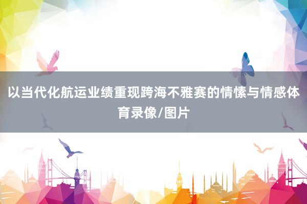 以当代化航运业绩重现跨海不雅赛的情愫与情感体育录像/图片