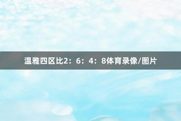 温雅四区比2：6：4：8体育录像/图片