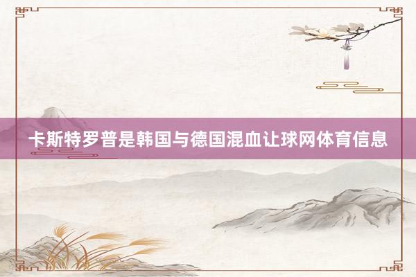 卡斯特罗普是韩国与德国混血让球网体育信息