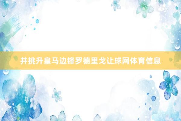 并挑升皇马边锋罗德里戈让球网体育信息