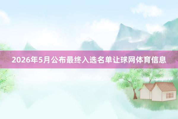 2026年5月公布最终入选名单让球网体育信息