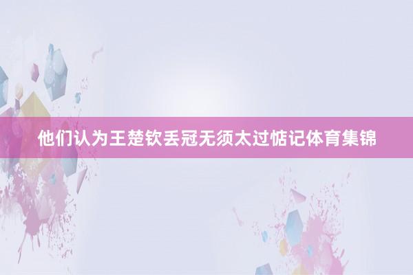 他们认为王楚钦丢冠无须太过惦记体育集锦