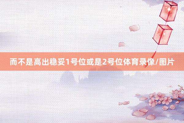 而不是高出稳妥1号位或是2号位体育录像/图片