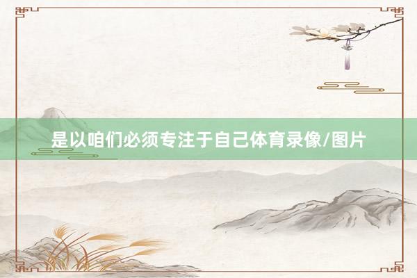 是以咱们必须专注于自己体育录像/图片