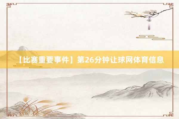 【比赛重要事件】第26分钟让球网体育信息