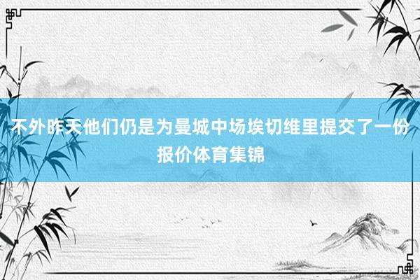 不外昨天他们仍是为曼城中场埃切维里提交了一份报价体育集锦
