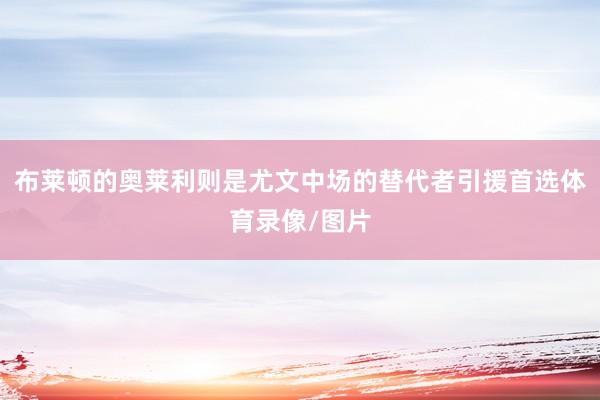布莱顿的奥莱利则是尤文中场的替代者引援首选体育录像/图片