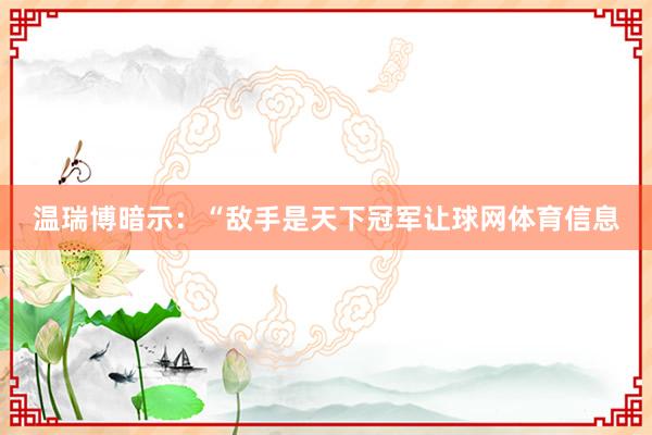 温瑞博暗示：“敌手是天下冠军让球网体育信息