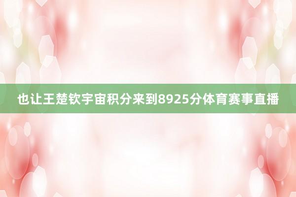 也让王楚钦宇宙积分来到8925分体育赛事直播