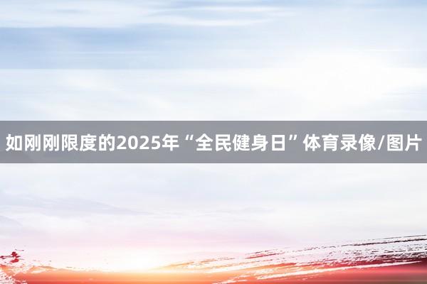 如刚刚限度的2025年“全民健身日”体育录像/图片