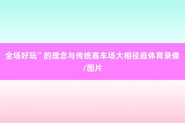 全场好玩”的理念与传统赛车场大相径庭体育录像/图片